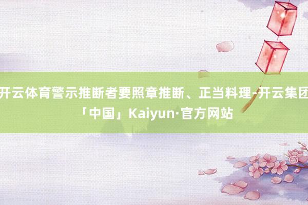 开云体育警示推断者要照章推断、正当料理-开云集团「中国」Kaiyun·官方网站