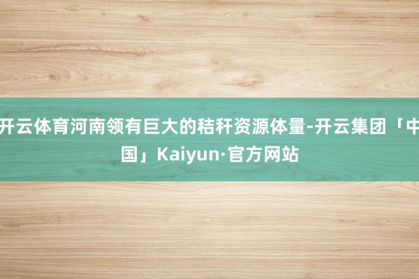 开云体育河南领有巨大的秸秆资源体量-开云集团「中国」Kaiyun·官方网站