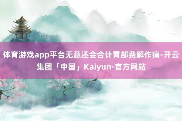 体育游戏app平台无意还会合计胃部费解作痛-开云集团「中国」Kaiyun·官方网站