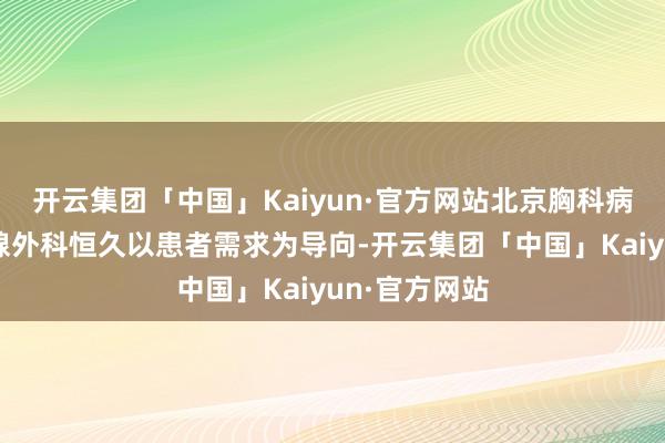 开云集团「中国」Kaiyun·官方网站北京胸科病院乳腺甲状腺外科恒久以患者需求为导向-开云集团「中国」Kaiyun·官方网站