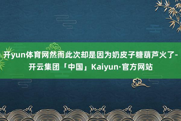 开yun体育网然而此次却是因为奶皮子糖葫芦火了-开云集团「中国」Kaiyun·官方网站