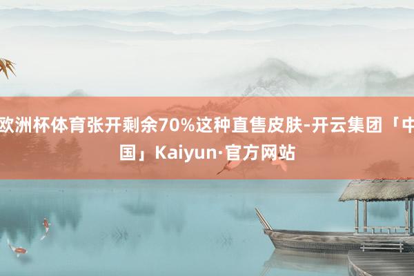 欧洲杯体育张开剩余70%这种直售皮肤-开云集团「中国」Kaiyun·官方网站