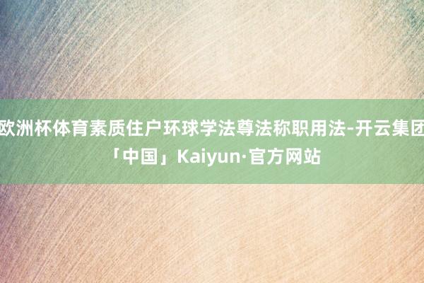 欧洲杯体育素质住户环球学法尊法称职用法-开云集团「中国」Kaiyun·官方网站
