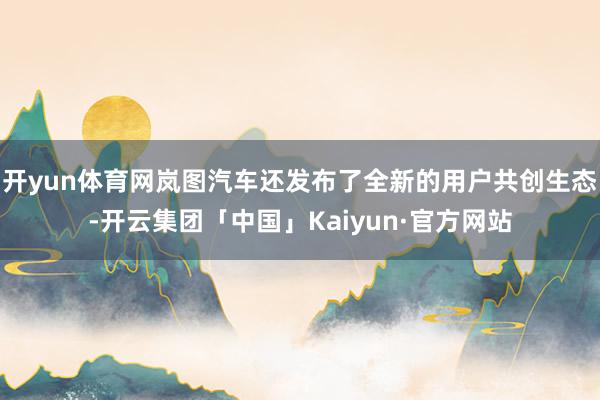 开yun体育网岚图汽车还发布了全新的用户共创生态-开云集团「中国」Kaiyun·官方网站