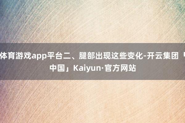 体育游戏app平台二、腿部出现这些变化-开云集团「中国」Kaiyun·官方网站