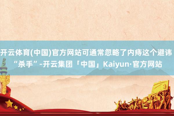 开云体育(中国)官方网站可通常忽略了内痔这个避讳 “杀手”-开云集团「中国」Kaiyun·官方网站