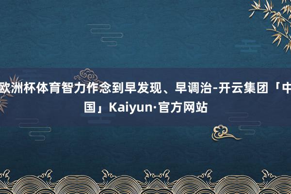 欧洲杯体育智力作念到早发现、早调治-开云集团「中国」Kaiyun·官方网站