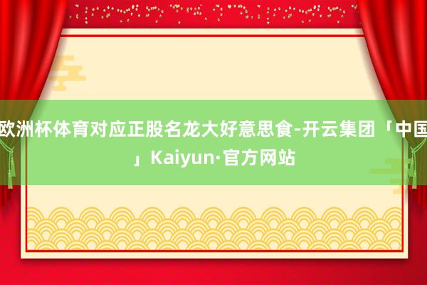 欧洲杯体育对应正股名龙大好意思食-开云集团「中国」Kaiyun·官方网站