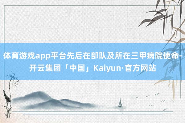 体育游戏app平台先后在部队及所在三甲病院使命-开云集团「中国」Kaiyun·官方网站