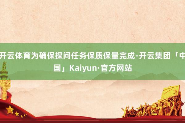 开云体育为确保探问任务保质保量完成-开云集团「中国」Kaiyun·官方网站