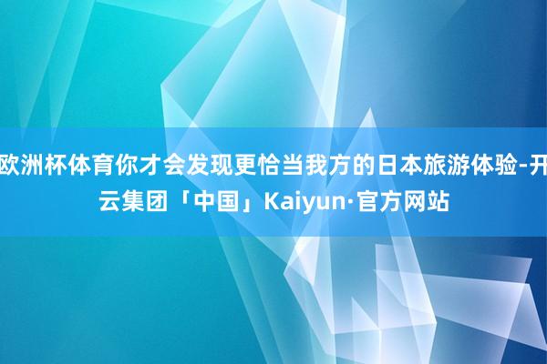 欧洲杯体育你才会发现更恰当我方的日本旅游体验-开云集团「中国」Kaiyun·官方网站