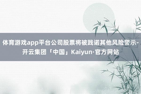 体育游戏app平台公司股票将被践诺其他风险警示-开云集团「中国」Kaiyun·官方网站