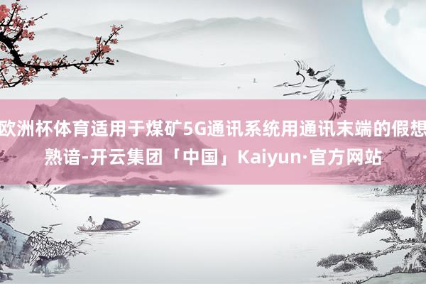 欧洲杯体育适用于煤矿5G通讯系统用通讯末端的假想熟谙-开云集团「中国」Kaiyun·官方网站