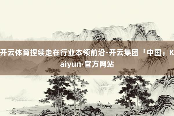 开云体育捏续走在行业本领前沿-开云集团「中国」Kaiyun·官方网站