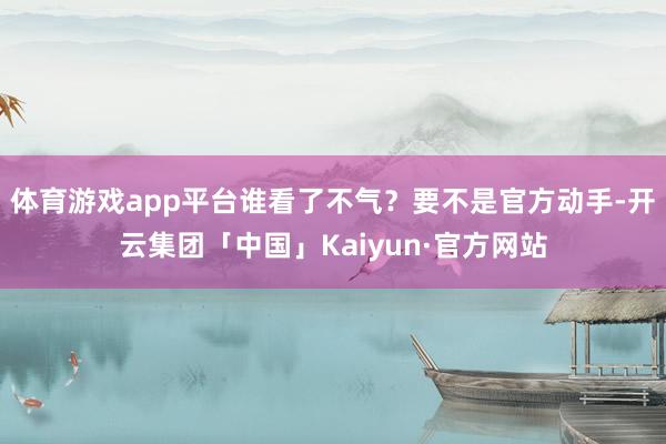 体育游戏app平台谁看了不气？要不是官方动手-开云集团「中国」Kaiyun·官方网站