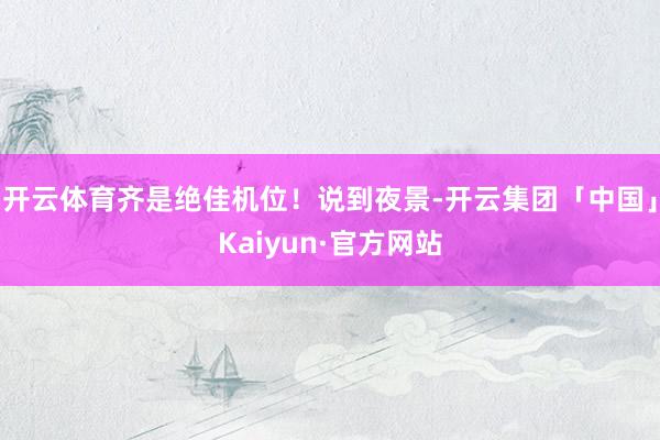 开云体育齐是绝佳机位！说到夜景-开云集团「中国」Kaiyun·官方网站