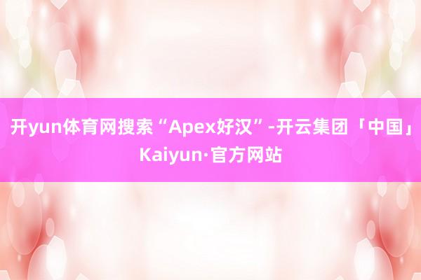 开yun体育网搜索“Apex好汉”-开云集团「中国」Kaiyun·官方网站