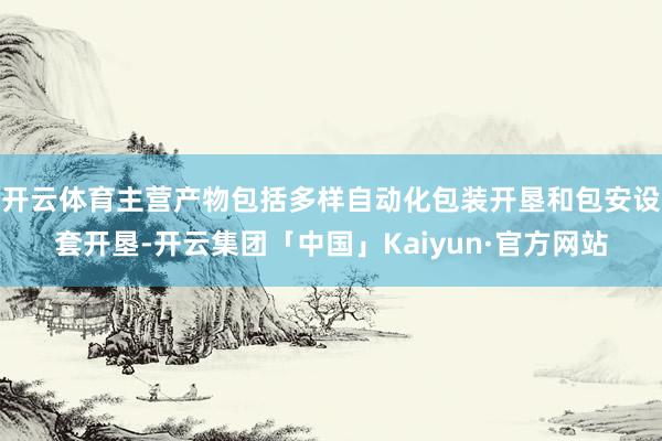 开云体育主营产物包括多样自动化包装开垦和包安设套开垦-开云集团「中国」Kaiyun·官方网站