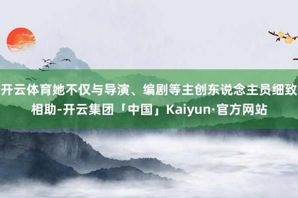 开云体育她不仅与导演、编剧等主创东说念主员细致相助-开云集团「中国」Kaiyun·官方网站