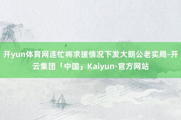 开yun体育网连忙将求援情况下发大朗公老实局-开云集团「中国」Kaiyun·官方网站