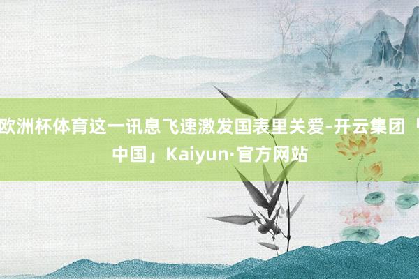 欧洲杯体育这一讯息飞速激发国表里关爱-开云集团「中国」Kaiyun·官方网站