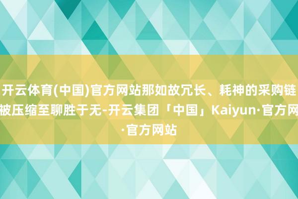 开云体育(中国)官方网站那如故冗长、耗神的采购链条被压缩至聊胜于无-开云集团「中国」Kaiyun·官方网站