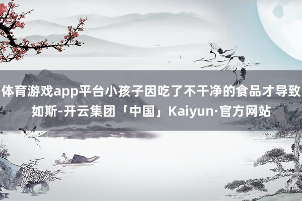 体育游戏app平台小孩子因吃了不干净的食品才导致如斯-开云集团「中国」Kaiyun·官方网站