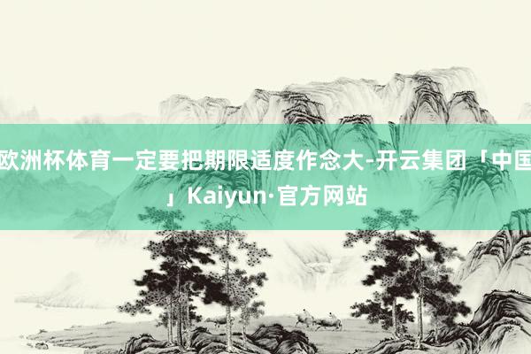 欧洲杯体育一定要把期限适度作念大-开云集团「中国」Kaiyun·官方网站
