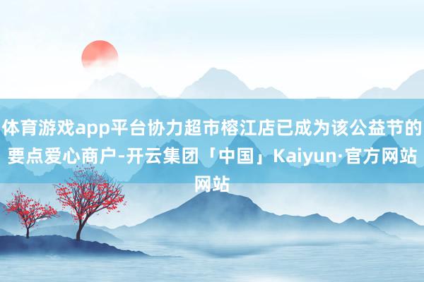 体育游戏app平台协力超市榕江店已成为该公益节的要点爱心商户-开云集团「中国」Kaiyun·官方网站