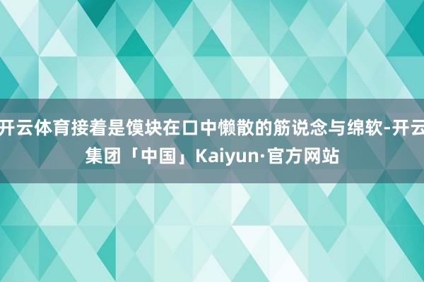 开云体育接着是馍块在口中懒散的筋说念与绵软-开云集团「中国」Kaiyun·官方网站