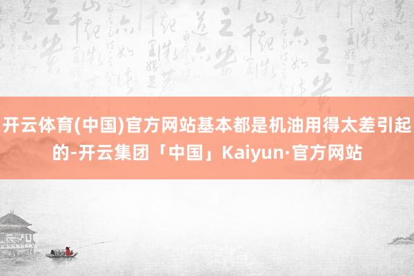 开云体育(中国)官方网站基本都是机油用得太差引起的-开云集团「中国」Kaiyun·官方网站