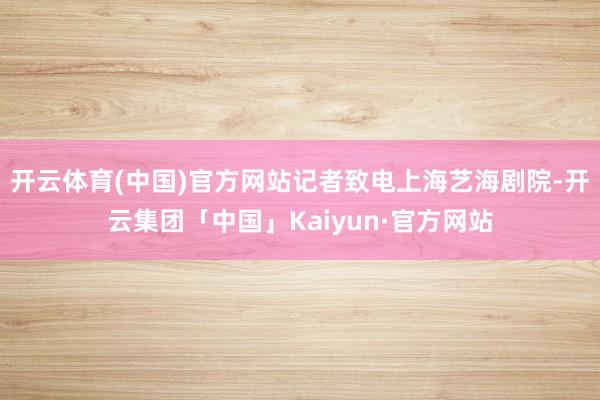 开云体育(中国)官方网站记者致电上海艺海剧院-开云集团「中国」Kaiyun·官方网站