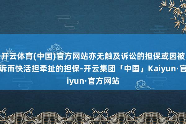 开云体育(中国)官方网站亦无触及诉讼的担保或因被判决败诉而快活担牵扯的担保-开云集团「中国」Kaiyun·官方网站