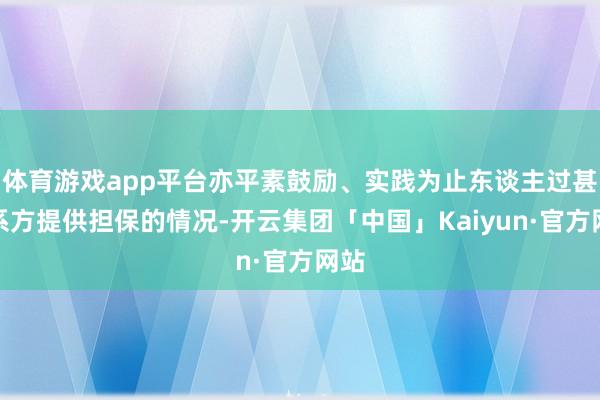 体育游戏app平台亦平素鼓励、实践为止东谈主过甚关系方提供担保的情况-开云集团「中国」Kaiyun·官方网站