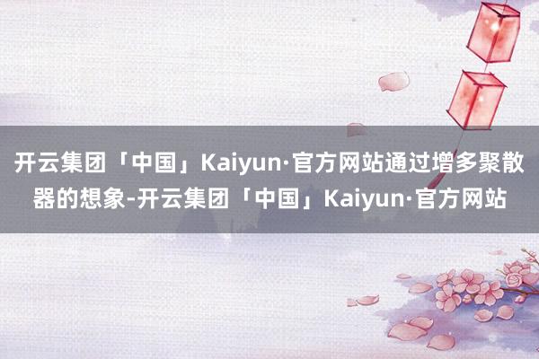 开云集团「中国」Kaiyun·官方网站通过增多聚散器的想象-开云集团「中国」Kaiyun·官方网站