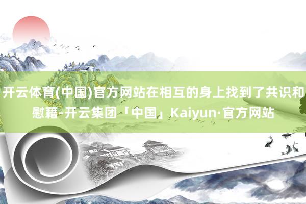 开云体育(中国)官方网站在相互的身上找到了共识和慰藉-开云集团「中国」Kaiyun·官方网站