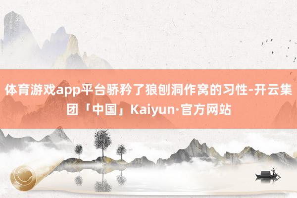 体育游戏app平台骄矜了狼刨洞作窝的习性-开云集团「中国」Kaiyun·官方网站