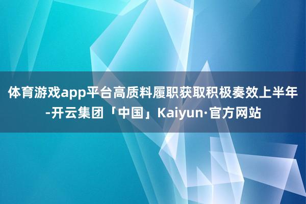 体育游戏app平台高质料履职获取积极奏效　　上半年-开云集团「中国」Kaiyun·官方网站