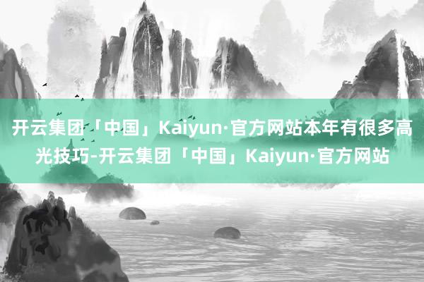 开云集团「中国」Kaiyun·官方网站本年有很多高光技巧-开云集团「中国」Kaiyun·官方网站