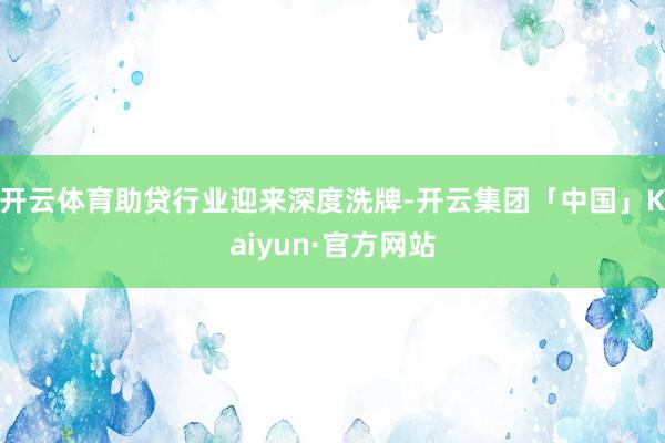 开云体育助贷行业迎来深度洗牌-开云集团「中国」Kaiyun·官方网站