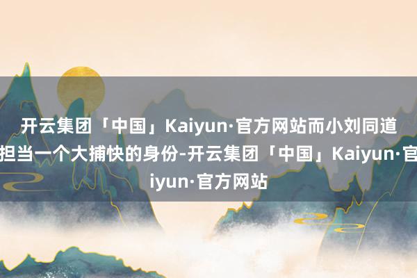 开云集团「中国」Kaiyun·官方网站而小刘同道依旧是担当一个大捕快的身份-开云集团「中国」Kaiyun·官方网站