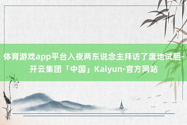体育游戏app平台入夜两东说念主拜访了废地试胆-开云集团「中国」Kaiyun·官方网站