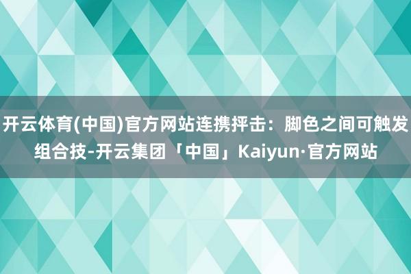 开云体育(中国)官方网站连携抨击：脚色之间可触发组合技-开云集团「中国」Kaiyun·官方网站