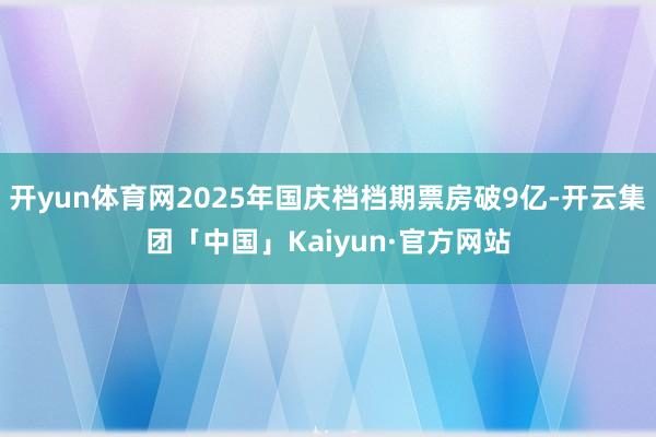 开yun体育网2025年国庆档档期票房破9亿-开云集团「中国」Kaiyun·官方网站