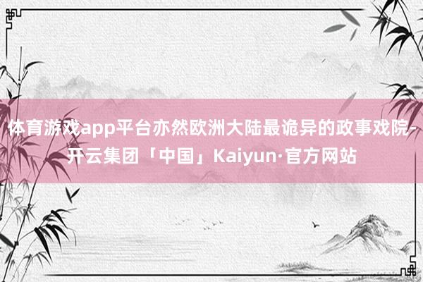 体育游戏app平台亦然欧洲大陆最诡异的政事戏院-开云集团「中国」Kaiyun·官方网站