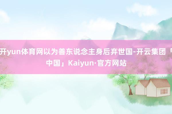 开yun体育网以为善东说念主身后弃世国-开云集团「中国」Kaiyun·官方网站