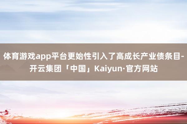 体育游戏app平台更始性引入了高成长产业债条目-开云集团「中国」Kaiyun·官方网站