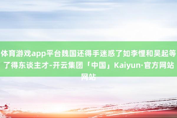 体育游戏app平台魏国还得手迷惑了如李悝和吴起等了得东谈主才-开云集团「中国」Kaiyun·官方网站