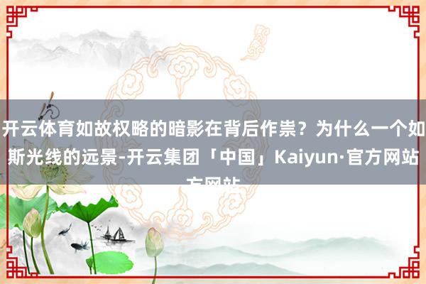 开云体育如故权略的暗影在背后作祟？为什么一个如斯光线的远景-开云集团「中国」Kaiyun·官方网站