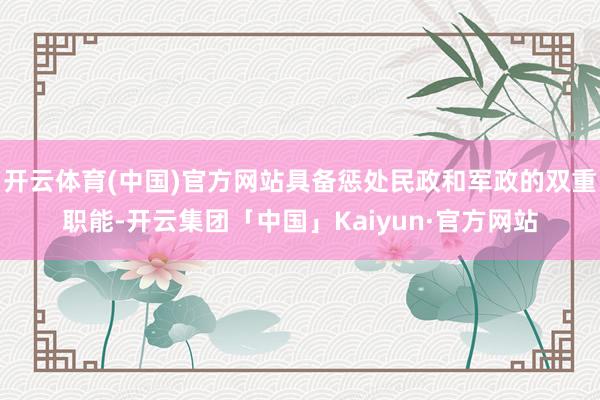 开云体育(中国)官方网站具备惩处民政和军政的双重职能-开云集团「中国」Kaiyun·官方网站